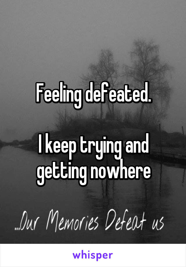 Feeling defeated.

I keep trying and getting nowhere