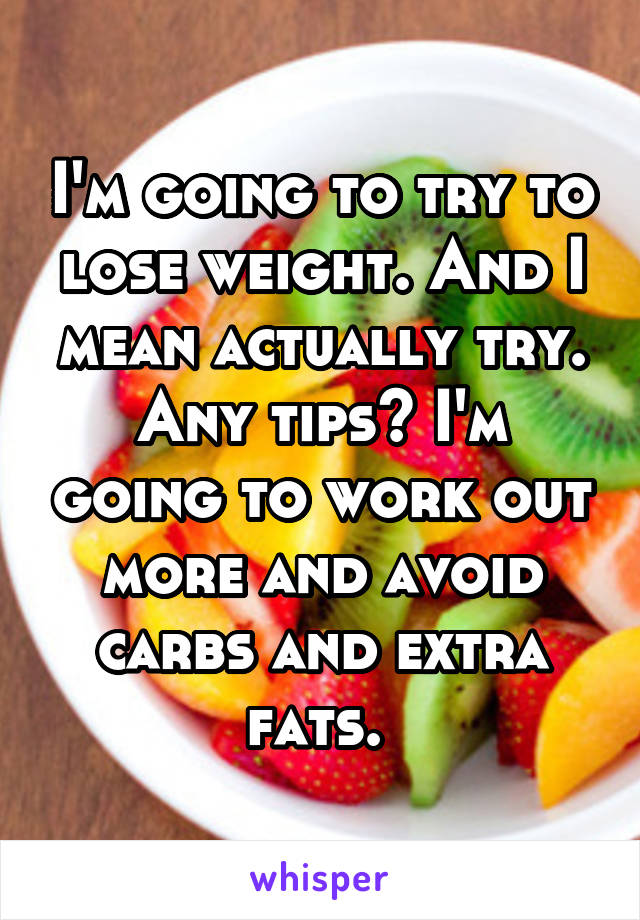 I'm going to try to lose weight. And I mean actually try. Any tips? I'm going to work out more and avoid carbs and extra fats. 