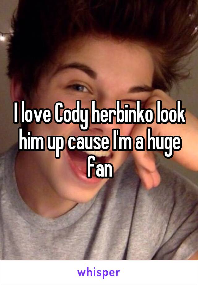 I love Cody herbinko look him up cause I'm a huge fan