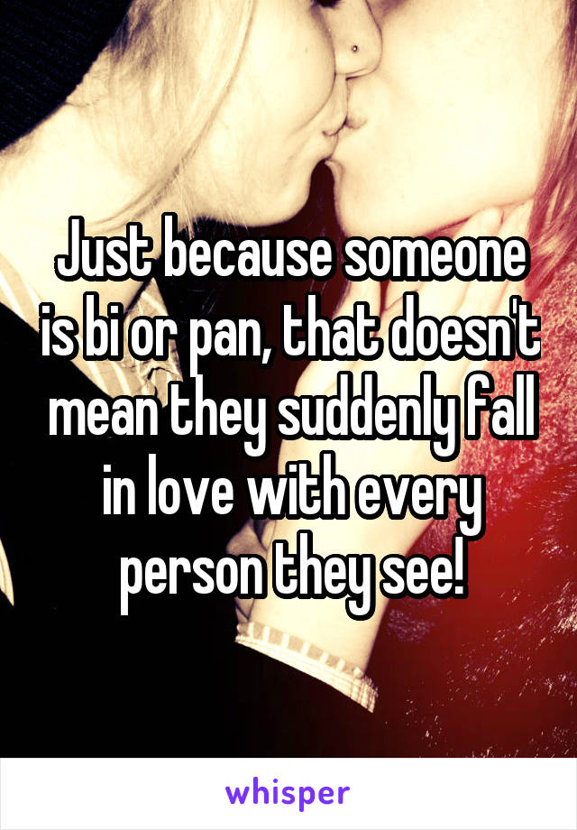 Just because someone is bi or pan, that doesn't mean they suddenly fall in love with every person they see!