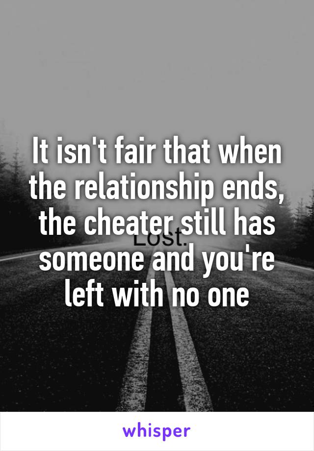 It isn't fair that when the relationship ends, the cheater still has someone and you're left with no one