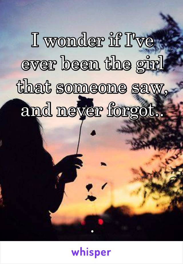 I wonder if I've ever been the girl that someone saw, and never forgot..




.