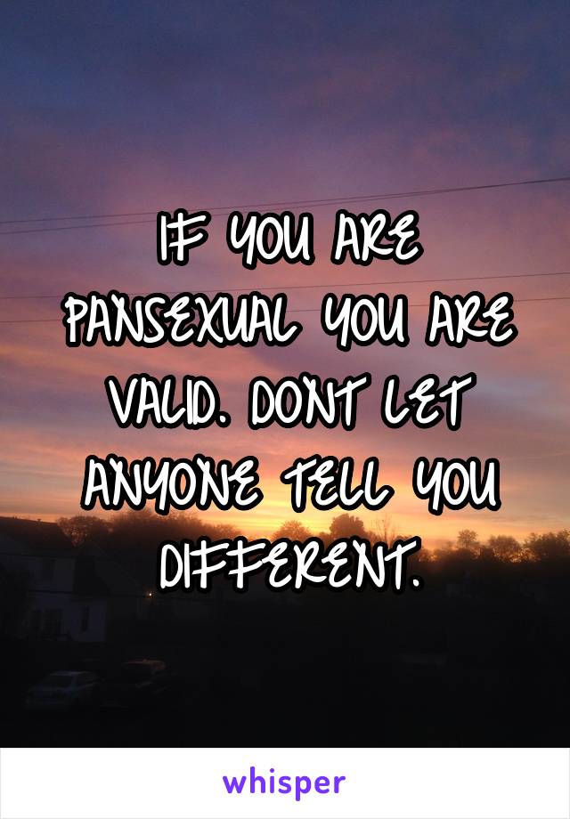 IF YOU ARE PANSEXUAL YOU ARE VALID. DONT LET ANYONE TELL YOU DIFFERENT.