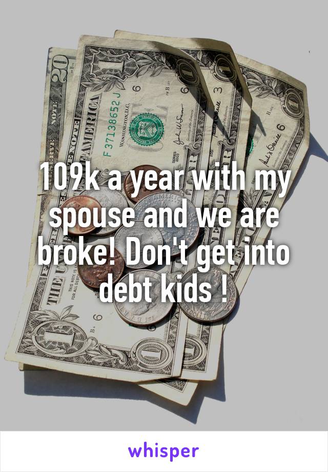 109k a year with my spouse and we are broke! Don't get into debt kids !