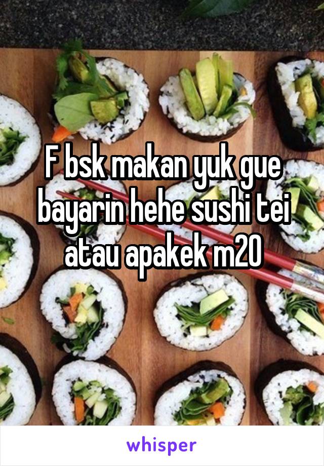 F bsk makan yuk gue bayarin hehe sushi tei atau apakek m20
