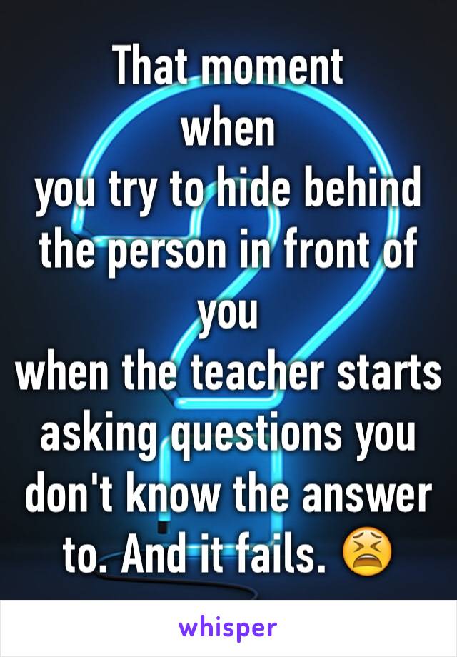 That moment 
when 
you try to hide behind the person in front of you 
when the teacher starts asking questions you don't know the answer to. And it fails. 😫