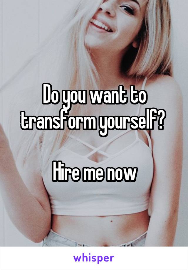 Do you want to transform yourself? 

Hire me now