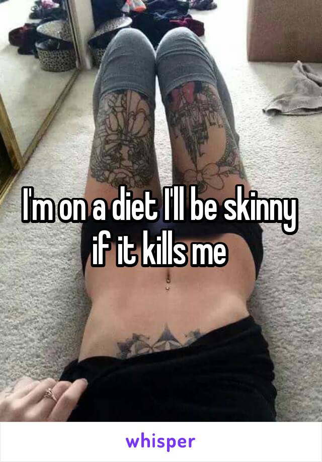 I'm on a diet I'll be skinny  if it kills me 