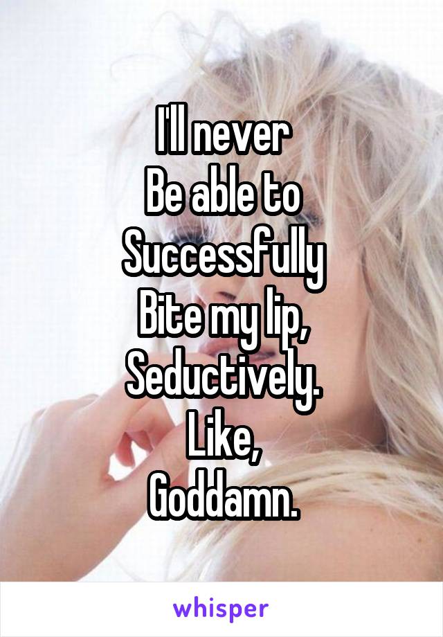 I'll never
Be able to
Successfully
Bite my lip,
Seductively.
Like,
Goddamn.