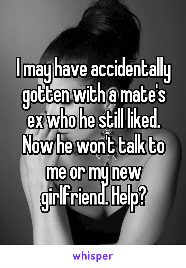 I may have accidentally gotten with a mate's ex who he still liked. Now he won't talk to me or my new girlfriend. Help?