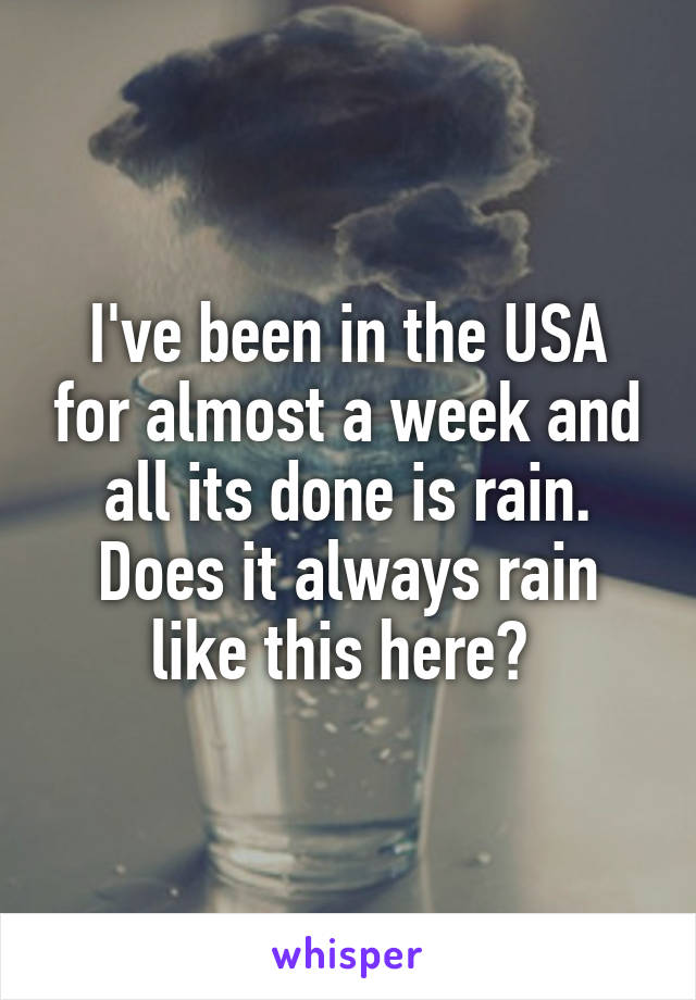 I've been in the USA for almost a week and all its done is rain. Does it always rain like this here? 