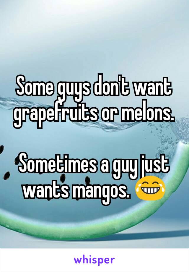 Some guys don't want grapefruits or melons.

Sometimes a guy just wants mangos. 😂