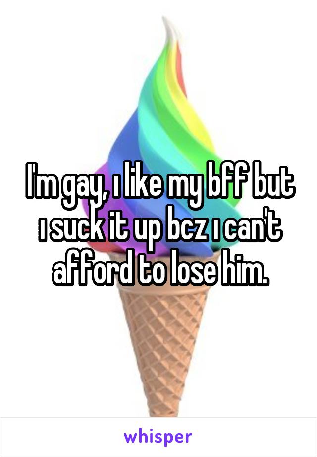 I'm gay, ı like my bff but ı suck it up bcz ı can't afford to lose him.