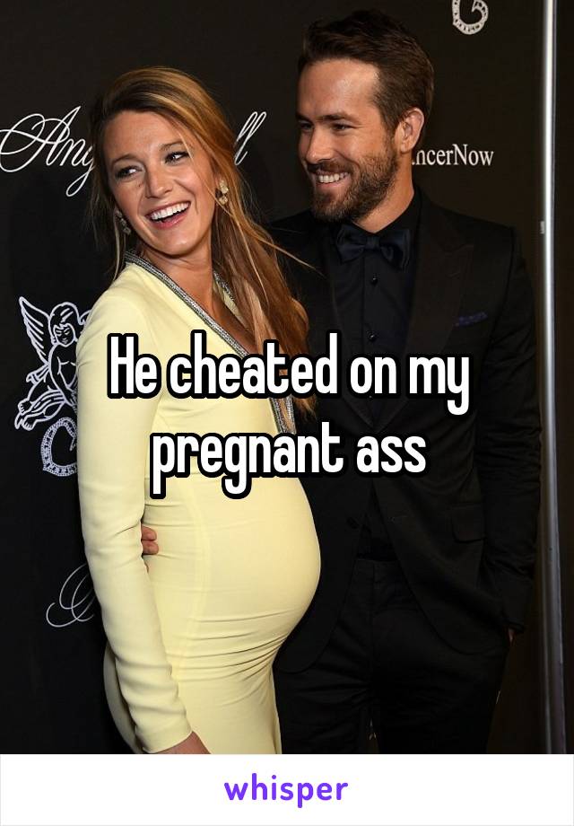 He cheated on my pregnant ass