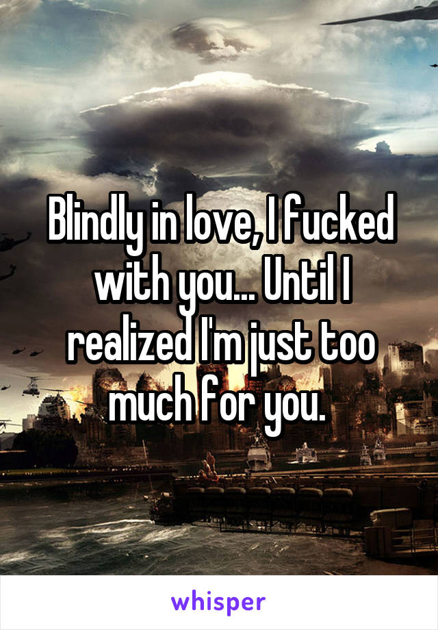 Blindly in love, I fucked with you... Until I realized I'm just too much for you. 