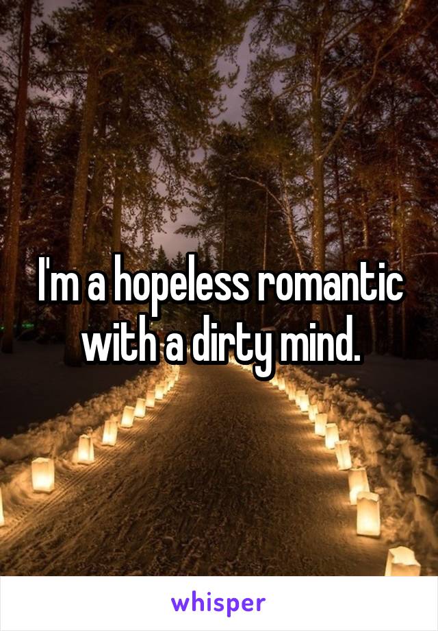 I'm a hopeless romantic with a dirty mind.