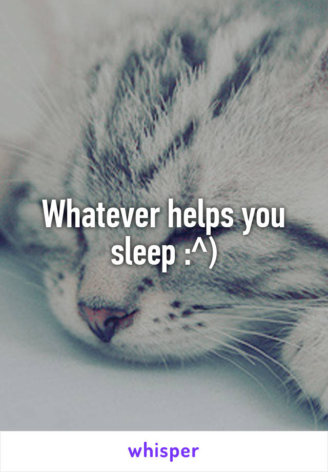 Whatever helps you sleep :^)