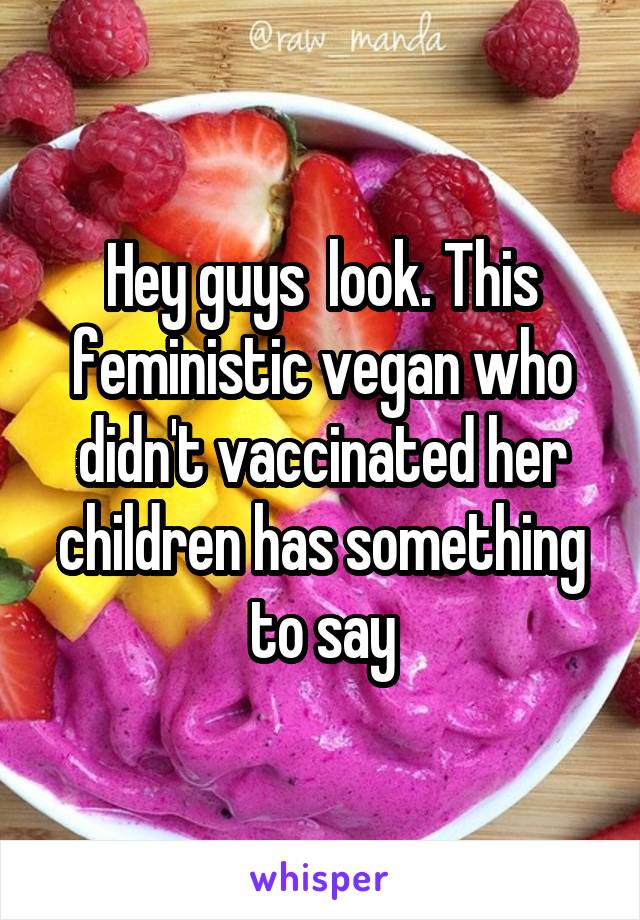 Hey guys  look. This feministic vegan who didn't vaccinated her children has something to say