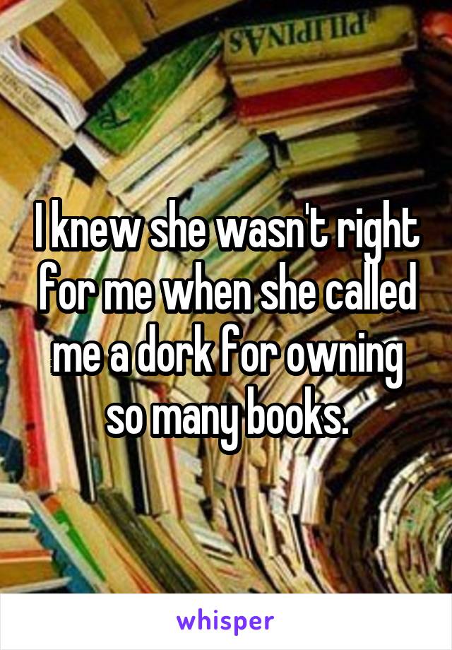 I knew she wasn't right for me when she called me a dork for owning so many books.