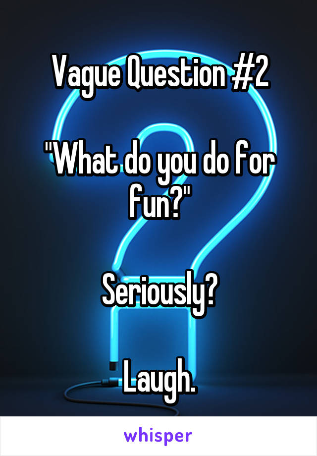 Vague Question #2

"What do you do for fun?"

Seriously?

Laugh.