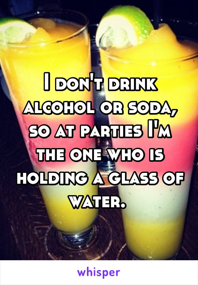 I don't drink alcohol or soda, so at parties I'm the one who is holding a glass of water. 