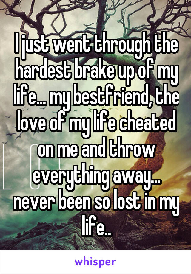 I just went through the hardest brake up of my life... my bestfriend, the love of my life cheated on me and throw everything away... never been so lost in my life..