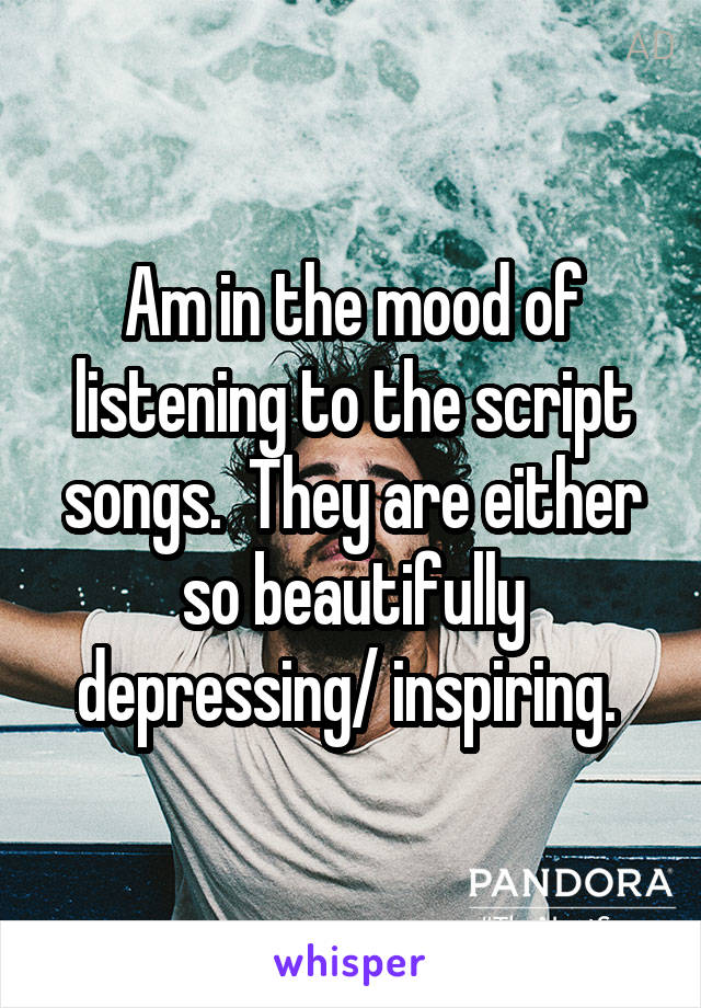 Am in the mood of listening to the script songs.  They are either so beautifully depressing/ inspiring. 