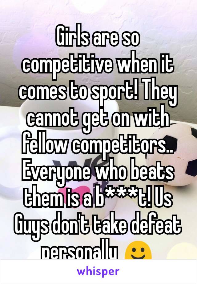 Girls are so competitive when it comes to sport! They cannot get on with fellow competitors..  Everyone who beats them is a b***t! Us Guys don't take defeat personally ☺