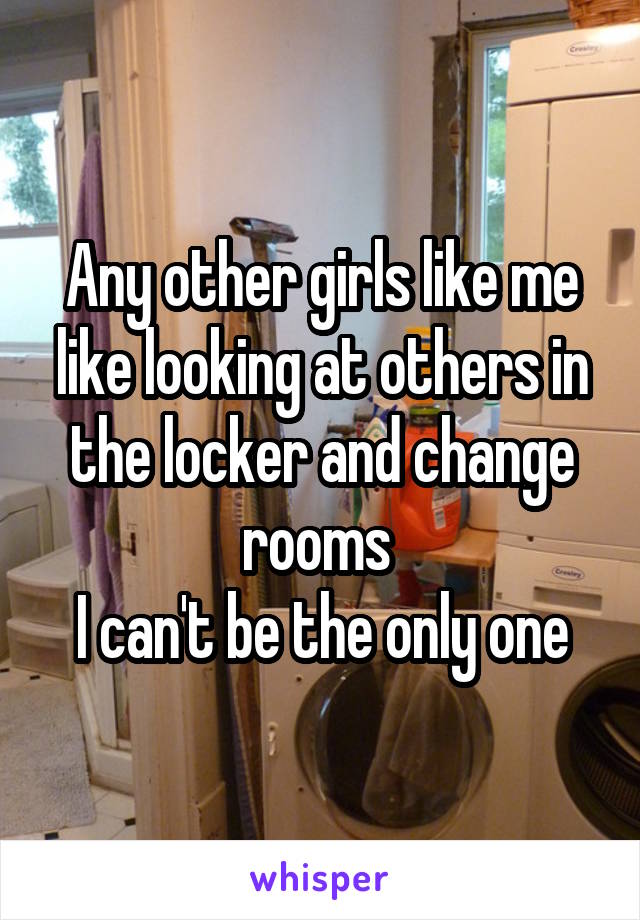 Any other girls like me like looking at others in the locker and change rooms 
I can't be the only one