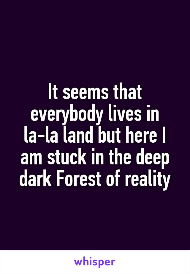 It seems that everybody lives in la-la land but here I am stuck in the deep dark Forest of reality