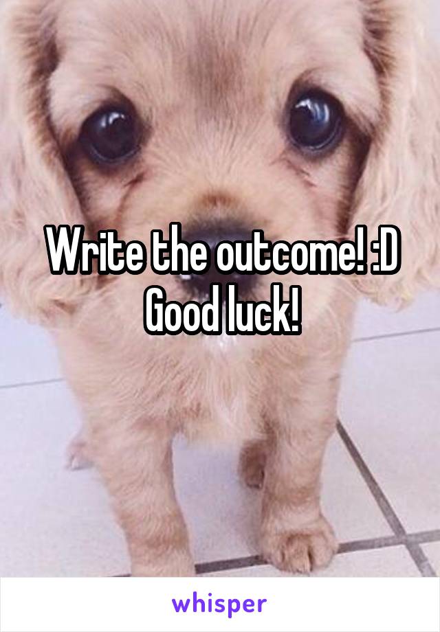 Write the outcome! :D
Good luck!
