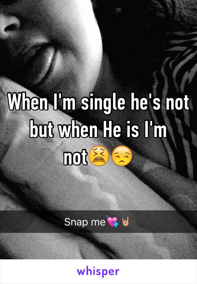 When I'm single he's not but when He is I'm not😫😒