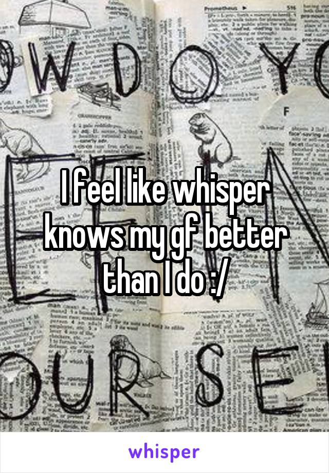 I feel like whisper knows my gf better than I do :/