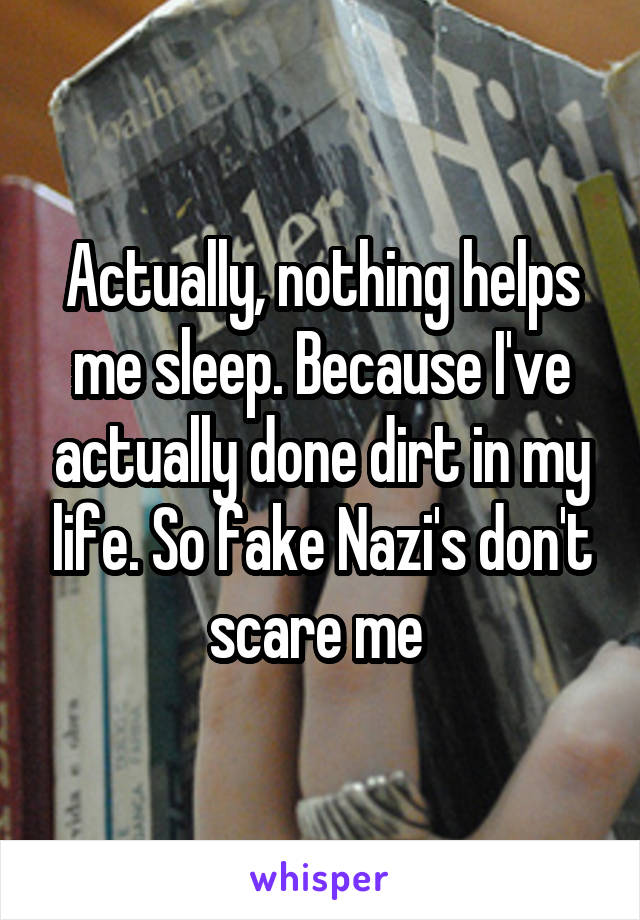 Actually, nothing helps me sleep. Because I've actually done dirt in my life. So fake Nazi's don't scare me 