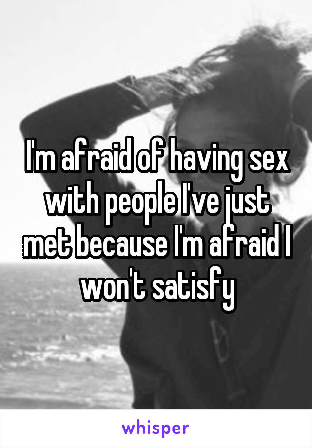 I'm afraid of having sex with people I've just met because I'm afraid I won't satisfy