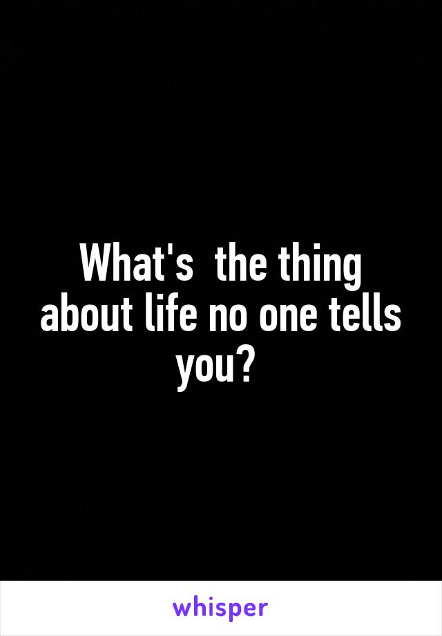 What's  the thing about life no one tells you? 