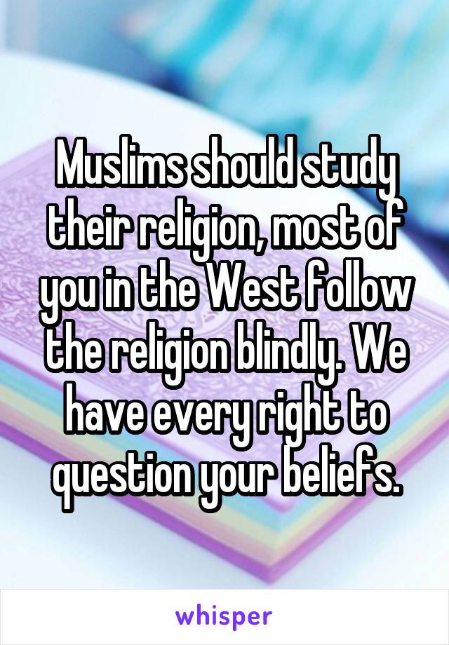 Muslims should study their religion, most of you in the West follow the religion blindly. We have every right to question your beliefs.