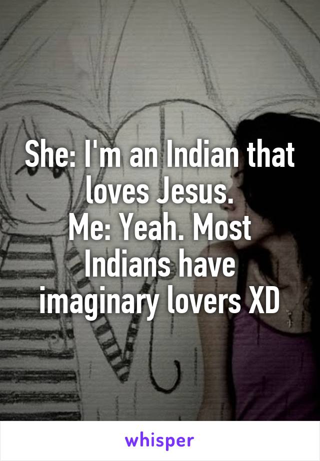 She: I'm an Indian that loves Jesus.
Me: Yeah. Most Indians have imaginary lovers XD