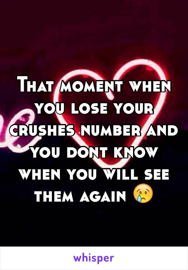 That moment when you lose your crushes number and you dont know when you will see them again 😢