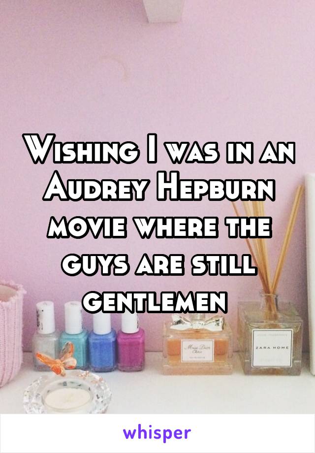 Wishing I was in an Audrey Hepburn movie where the guys are still gentlemen 