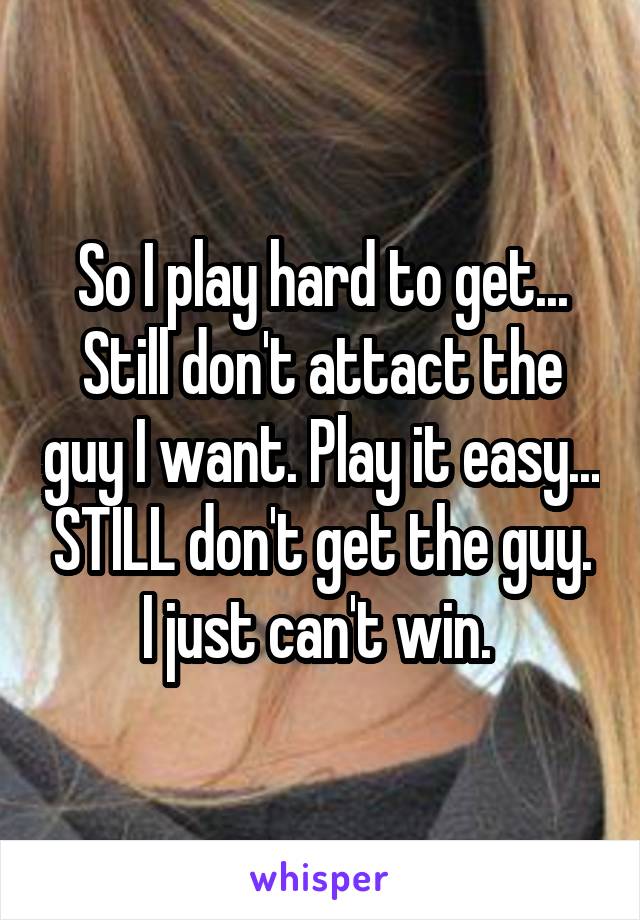 So I play hard to get... Still don't attact the guy I want. Play it easy... STILL don't get the guy. I just can't win. 