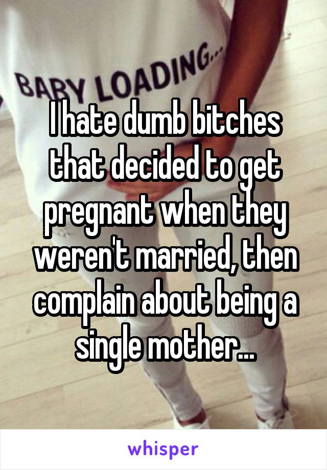 I hate dumb bitches that decided to get pregnant when they weren't married, then complain about being a single mother...