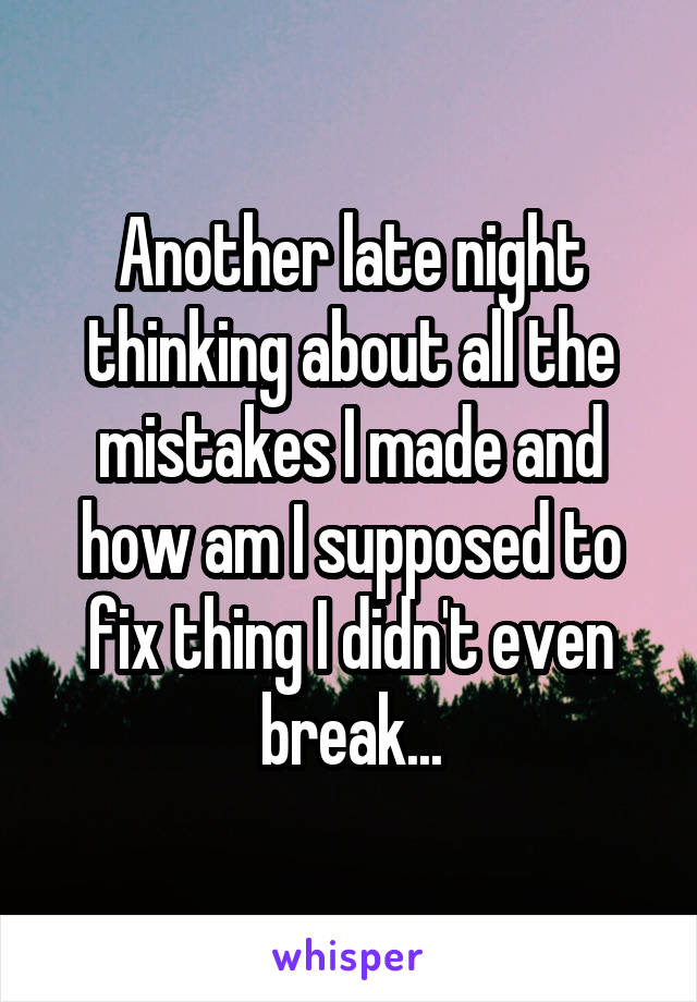 Another late night thinking about all the mistakes I made and how am I supposed to fix thing I didn't even break...