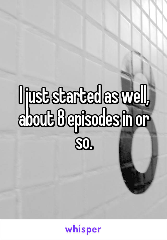 I just started as well, about 8 episodes in or so.