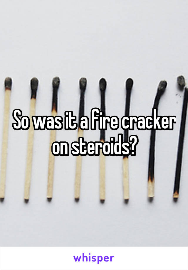 So was it a fire cracker on steroids?