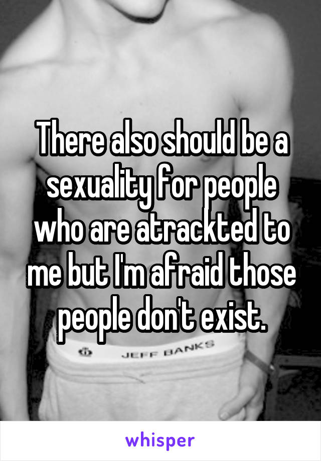 There also should be a sexuality for people who are atrackted to me but I'm afraid those people don't exist.