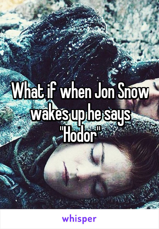 What if when Jon Snow wakes up he says "Hodor"