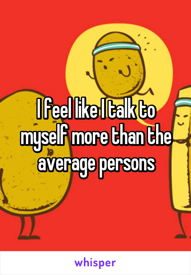 I feel like I talk to myself more than the average persons