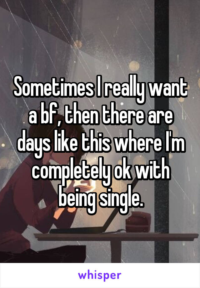 Sometimes I really want a bf, then there are days like this where I'm completely ok with being single.