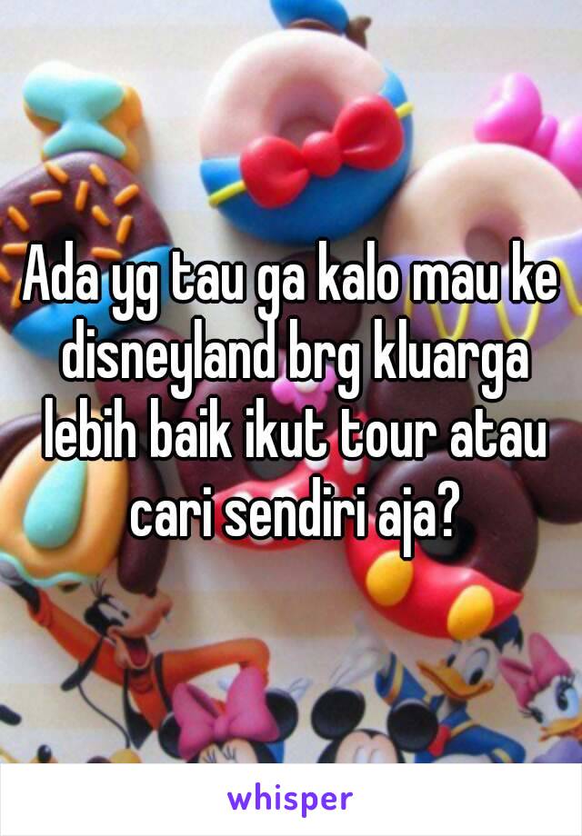 Ada yg tau ga kalo mau ke disneyland brg kluarga lebih baik ikut tour atau cari sendiri aja?